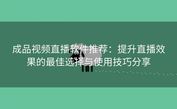 成品视频直播软件推荐：提升直播效果的最佳选择与使用技巧分享