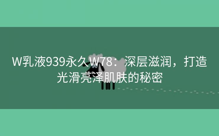 W乳液939永久W78：深层滋润，打造光滑亮泽肌肤的秘密