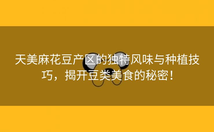 天美麻花豆产区的独特风味与种植技巧，揭开豆类美食的秘密！