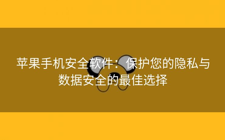 苹果手机安全软件：保护您的隐私与数据安全的最佳选择