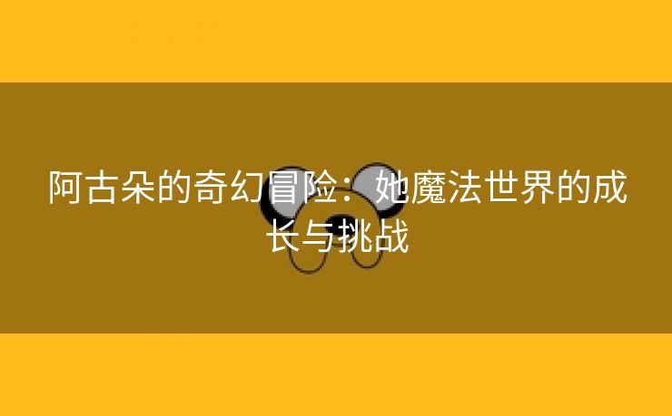 阿古朵的奇幻冒险：她魔法世界的成长与挑战