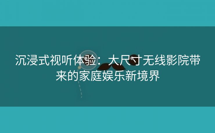 沉浸式视听体验：大尺寸无线影院带来的家庭娱乐新境界