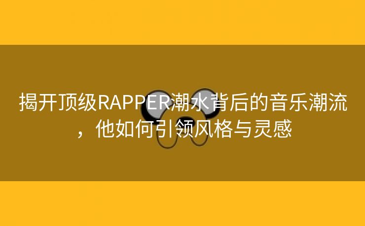 揭开顶级RAPPER潮水背后的音乐潮流，他如何引领风格与灵感