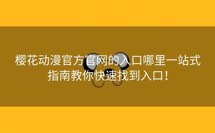 樱花动漫官方官网的入口哪里一站式指南教你快速找到入口！