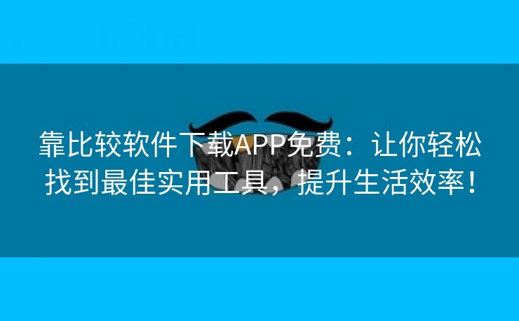 靠比较软件下载APP免费：让你轻松找到最佳实用工具，提升生活效率！