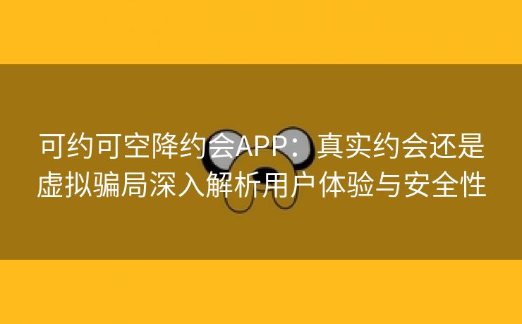 可约可空降约会APP：真实约会还是虚拟骗局深入解析用户体验与安全性