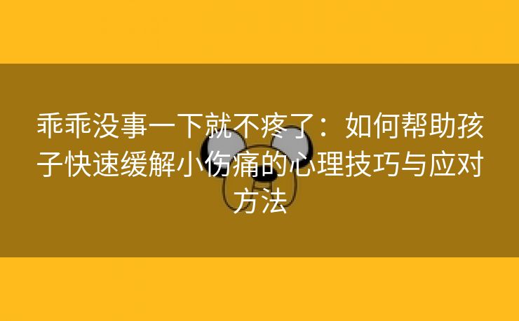 乖乖没事一下就不疼了：如何帮助孩子快速缓解小伤痛的心理技巧与应对方法