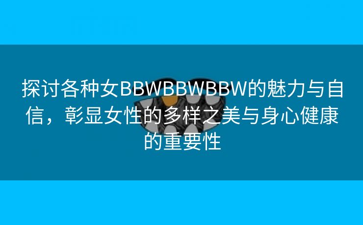 探讨各种女BBWBBWBBW的魅力与自信，彰显女性的多样之美与身心健康的重要性