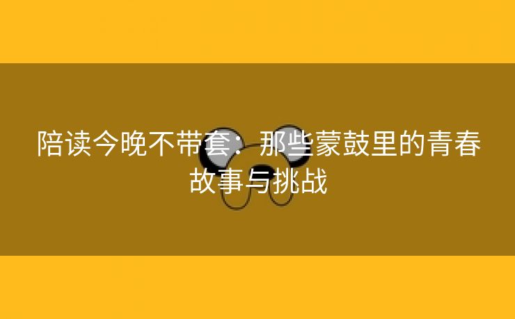 陪读今晚不带套：那些蒙鼓里的青春故事与挑战