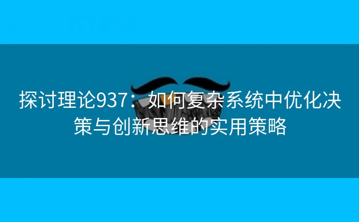 探讨理论937：如何复杂系统中优化决策与创新思维的实用策略