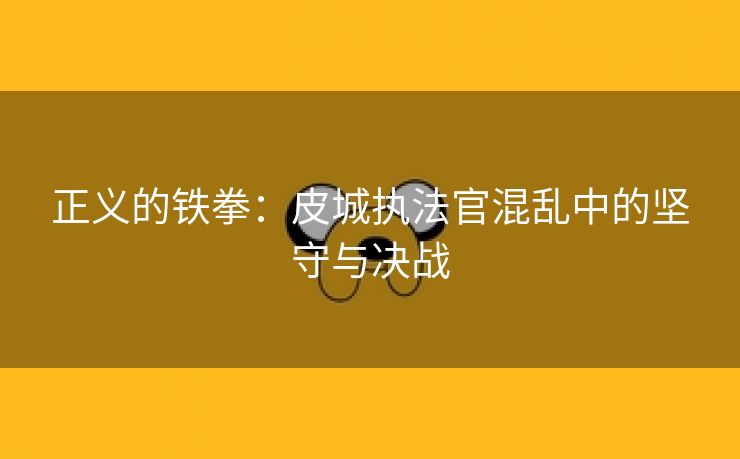 正义的铁拳：皮城执法官混乱中的坚守与决战