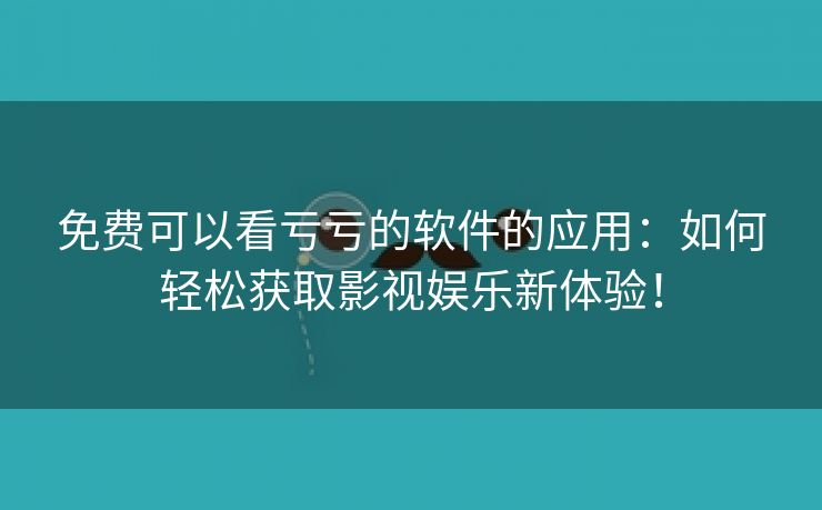 免费可以看亏亏的软件的应用：如何轻松获取影视娱乐新体验！