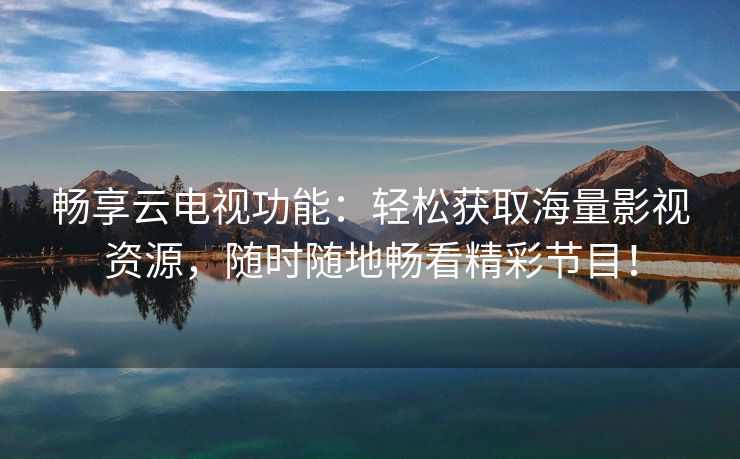 畅享云电视功能：轻松获取海量影视资源，随时随地畅看精彩节目！