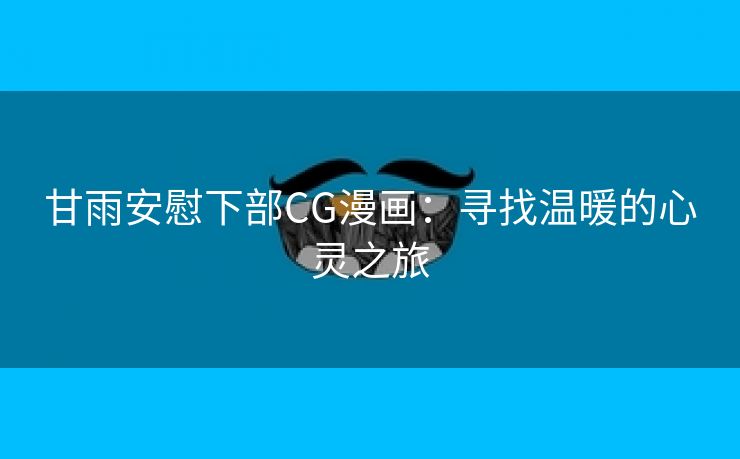 甘雨安慰下部CG漫画：寻找温暖的心灵之旅