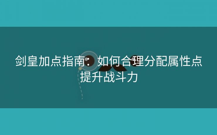 剑皇加点指南：如何合理分配属性点提升战斗力