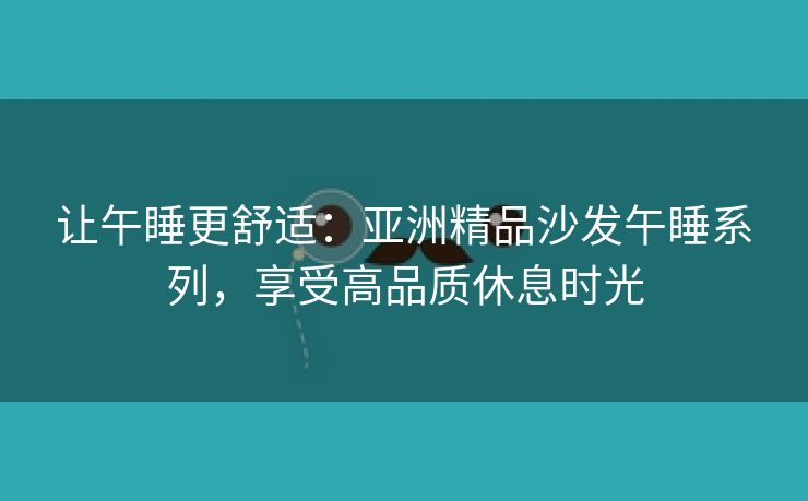 让午睡更舒适：亚洲精品沙发午睡系列，享受高品质休息时光