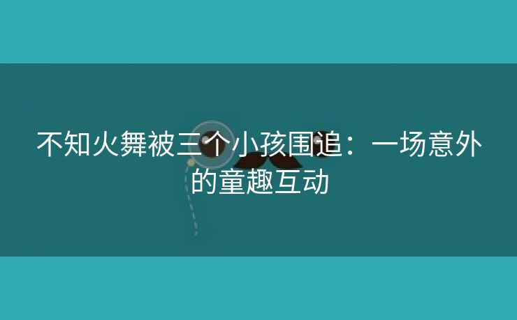 不知火舞被三个小孩围追：一场意外的童趣互动