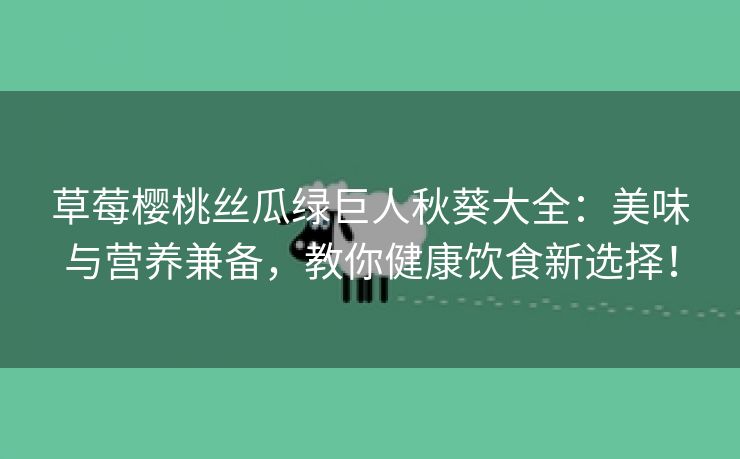 草莓樱桃丝瓜绿巨人秋葵大全：美味与营养兼备，教你健康饮食新选择！