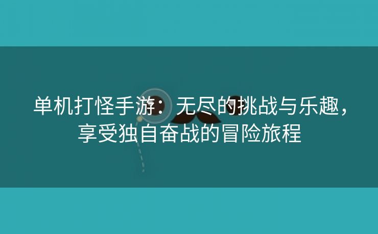 单机打怪手游：无尽的挑战与乐趣，享受独自奋战的冒险旅程