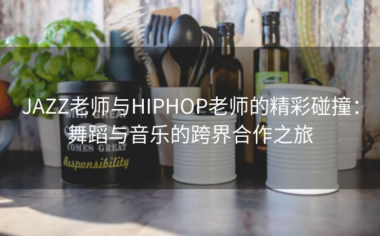 JAZZ老师与HIPHOP老师的精彩碰撞：舞蹈与音乐的跨界合作之旅