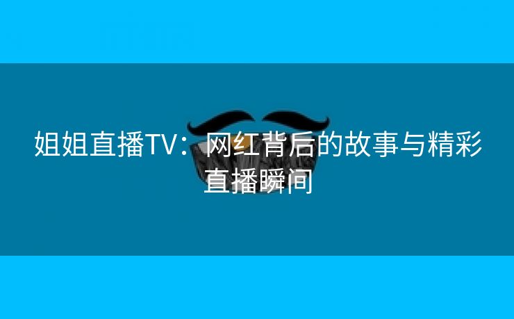 姐姐直播TV：网红背后的故事与精彩直播瞬间