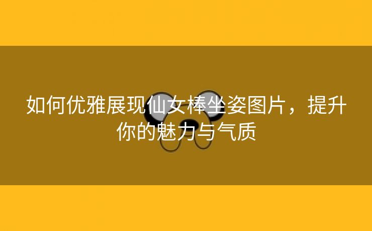 如何优雅展现仙女棒坐姿图片，提升你的魅力与气质