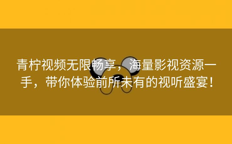 青柠视频无限畅享，海量影视资源一手，带你体验前所未有的视听盛宴！