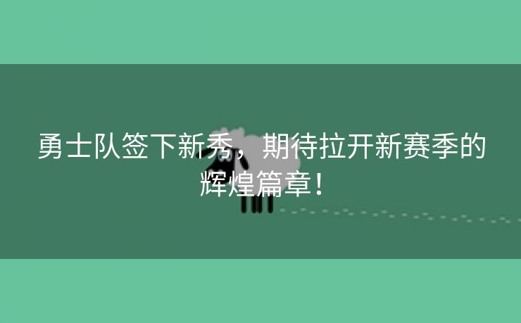 勇士队签下新秀，期待拉开新赛季的辉煌篇章！