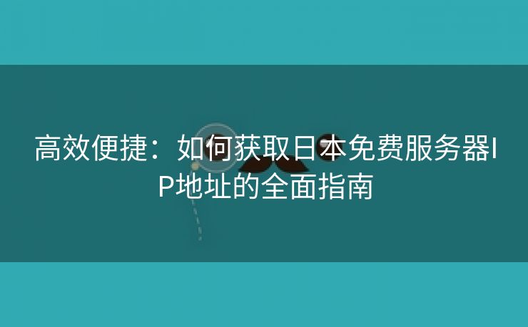 高效便捷：如何获取日本免费服务器IP地址的全面指南