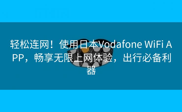 轻松连网！使用日本Vodafone WiFi APP，畅享无限上网体验，出行必备利器