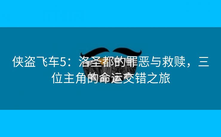 侠盗飞车5：洛圣都的罪恶与救赎，三位主角的命运交错之旅