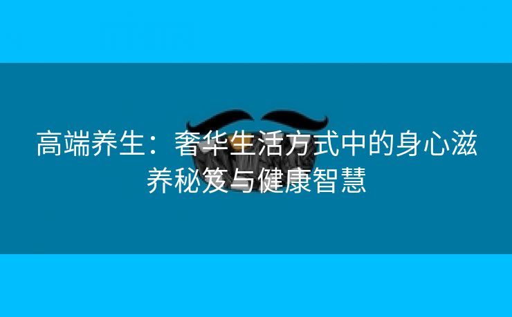 高端养生：奢华生活方式中的身心滋养秘笈与健康智慧