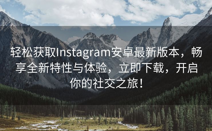 轻松获取Instagram安卓最新版本，畅享全新特性与体验，立即下载，开启你的社交之旅！