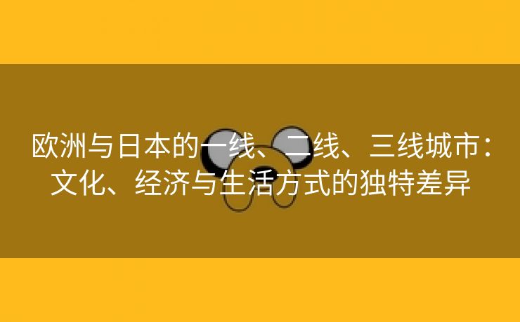 欧洲与日本的一线、二线、三线城市：文化、经济与生活方式的独特差异