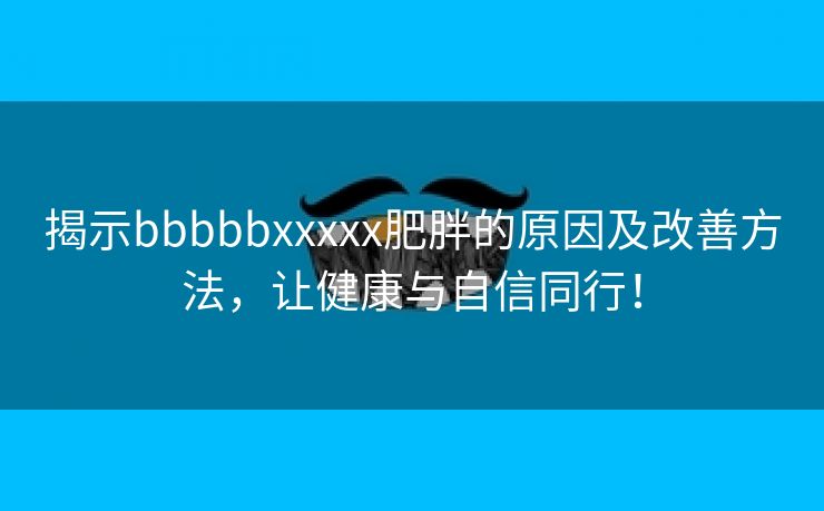 揭示bbbbbxxxxx肥胖的原因及改善方法，让健康与自信同行！