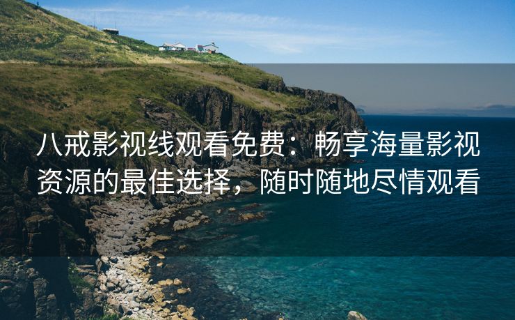 八戒影视线观看免费：畅享海量影视资源的最佳选择，随时随地尽情观看