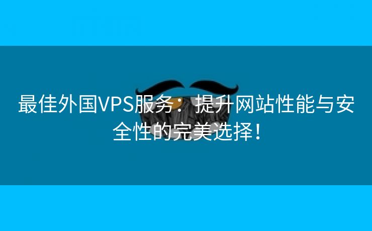 最佳外国VPS服务：提升网站性能与安全性的完美选择！