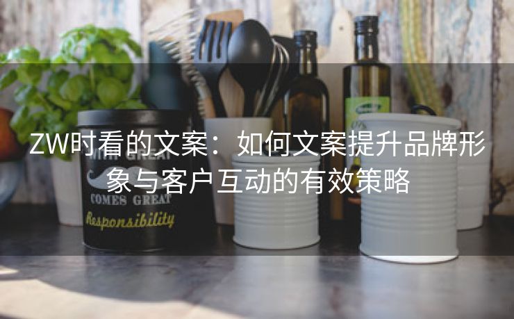 ZW时看的文案：如何文案提升品牌形象与客户互动的有效策略