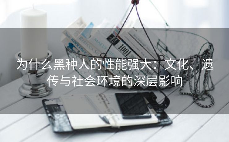 为什么黑种人的性能强大：文化、遗传与社会环境的深层影响