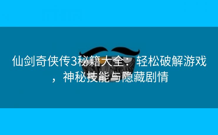 仙剑奇侠传3秘籍大全：轻松破解游戏，神秘技能与隐藏剧情