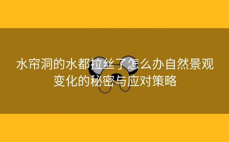 水帘洞的水都拉丝了怎么办自然景观变化的秘密与应对策略