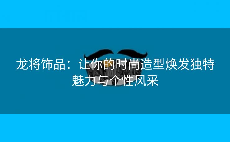 龙将饰品：让你的时尚造型焕发独特魅力与个性风采