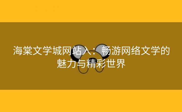 海棠文学城网站入：畅游网络文学的魅力与精彩世界