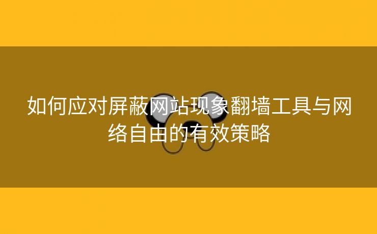 如何应对屏蔽网站现象翻墙工具与网络自由的有效策略