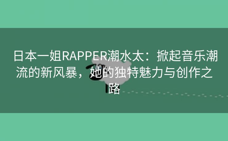 日本一姐RAPPER潮水太：掀起音乐潮流的新风暴，她的独特魅力与创作之路