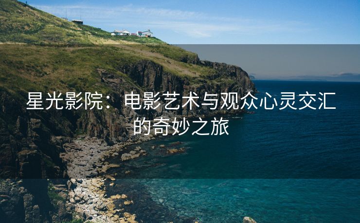 星光影院：电影艺术与观众心灵交汇的奇妙之旅