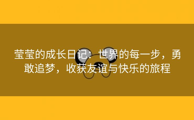 莹莹的成长日记：世界的每一步，勇敢追梦，收获友谊与快乐的旅程