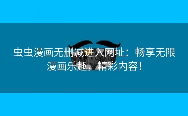 虫虫漫画无删减进入网址：畅享无限漫画乐趣，精彩内容！