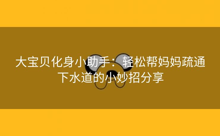 大宝贝化身小助手：轻松帮妈妈疏通下水道的小妙招分享