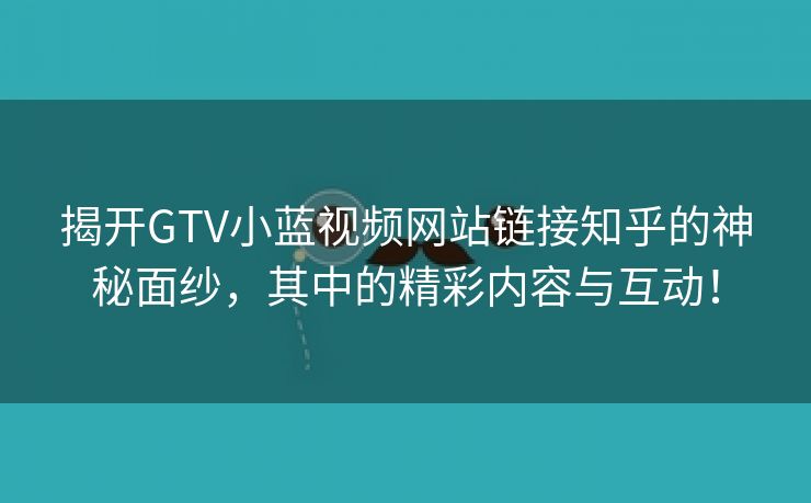 揭开GTV小蓝视频网站链接知乎的神秘面纱，其中的精彩内容与互动！